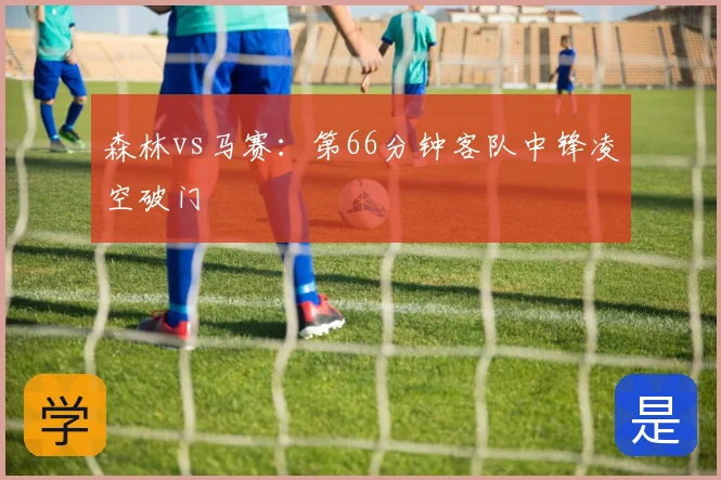 森林vs马赛：第66分钟客队中锋凌空破门