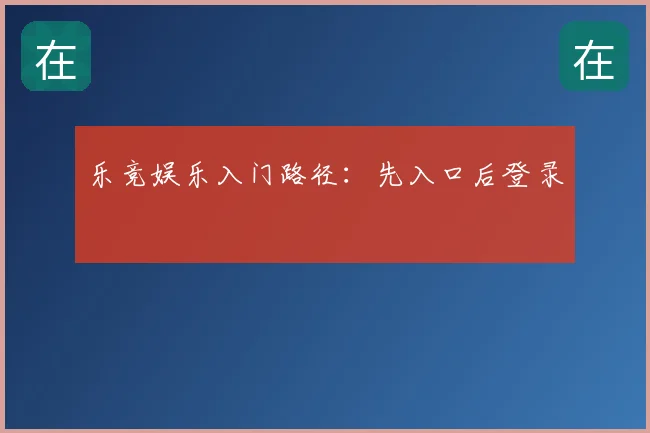 乐竞娱乐入门路径：先入口后登录