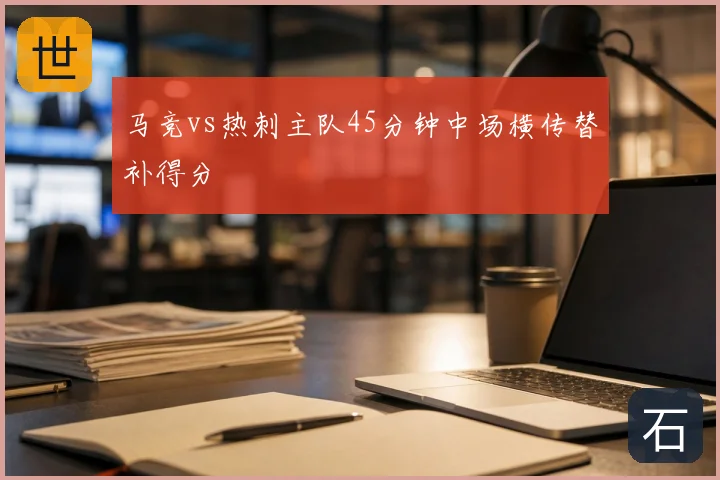 马竞vs热刺主队45分钟中场横传替补得分