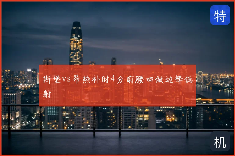 斯堡vs昂热补时4分前腰回做边锋低射